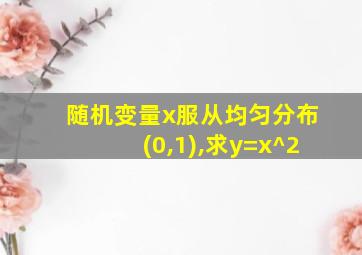 随机变量x服从均匀分布(0,1),求y=x^2